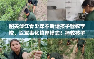 韶关浈江青少年不听话孩子管教学校，以军事化管理模式！拯救孩子！