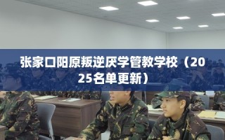 张家口阳原叛逆厌学管教学校（2025名单更新）