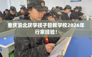 重庆渝北厌学孩子管教学校2026年行家经验！