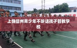 上饶信州青少年不听话孩子管教学校