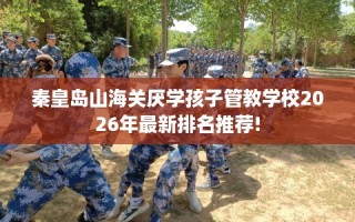 秦皇岛山海关厌学孩子管教学校2026年最新排名推荐!