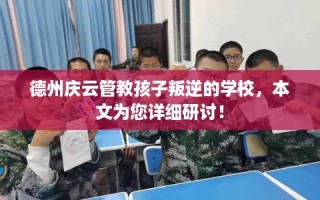 德州庆云管教孩子叛逆的学校，本文为您详细研讨！