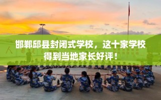 邯郸邱县封闭式学校，这十家学校得到当地家长好评！