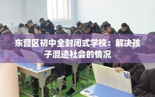 东营区初中全封闭式学校：解决孩子混迹社会的情况
