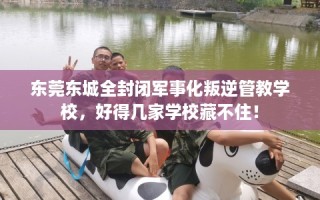 东莞东城全封闭军事化叛逆管教学校，好得几家学校藏不住！