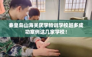 秦皇岛山海关厌学特训学校超多成功案例这几家学校！