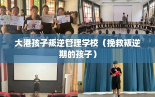 大港孩子叛逆管理学校（挽救叛逆期的孩子）