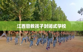 江西管教孩子封闭式学校