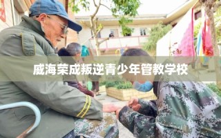 威海荣成叛逆青少年管教学校