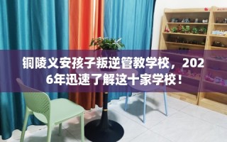 铜陵义安孩子叛逆管教学校，2026年迅速了解这十家学校！