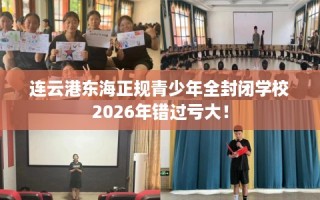 连云港东海正规青少年全封闭学校2026年错过亏大！