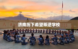 济南历下希望叛逆学校