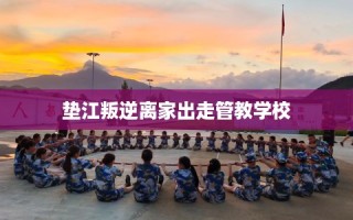 垫江叛逆离家出走管教学校