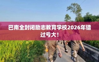 巴南全封闭励志教育学校2026年错过亏大！