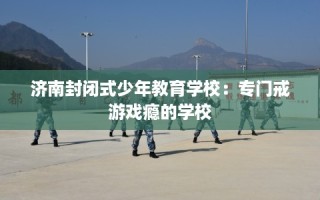 济南封闭式少年教育学校：专门戒游戏瘾的学校