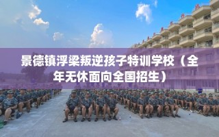 景德镇浮梁叛逆孩子特训学校（全年无休面向全国招生）
