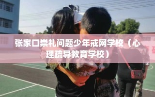 张家口崇礼问题少年戒网学校（心理疏导教育学校）
