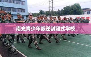 南充青少年叛逆封闭式学校