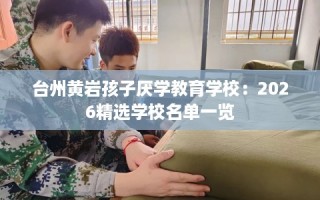台州黄岩孩子厌学教育学校：2026精选学校名单一览