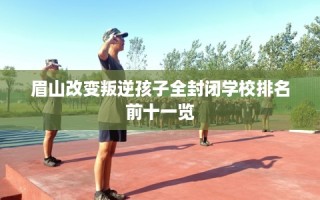 眉山改变叛逆孩子全封闭学校排名前十一览