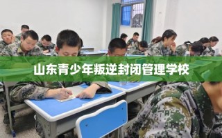 山东青少年叛逆封闭管理学校