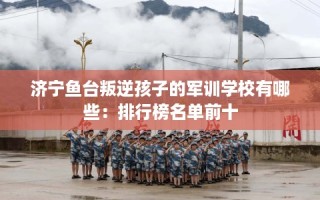 济宁鱼台叛逆孩子的军训学校有哪些：排行榜名单前十