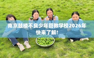 南京鼓楼不良少年管教学校2026年快来了解!