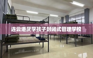 连云港厌学孩子封闭式管理学校