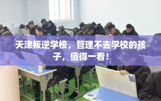 天津叛逆学校，管理不去学校的孩子，值得一看！