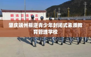 肇庆端州叛逆青少年封闭式素质教育管理学校