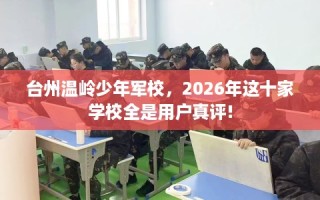 台州温岭少年军校，2026年这十家学校全是用户真评!