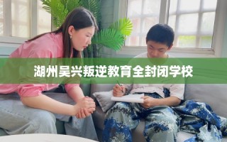 湖州吴兴叛逆教育全封闭学校