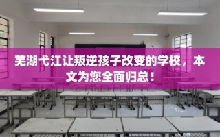 芜湖弋江让叛逆孩子改变的学校，本文为您全面归总！