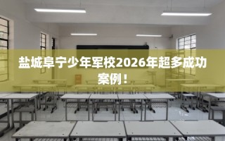 盐城阜宁少年军校2026年超多成功案例！