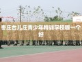 枣庄台儿庄青少年特训学校哪一个好