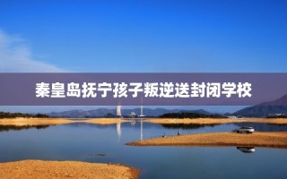 秦皇岛抚宁孩子叛逆送封闭学校
