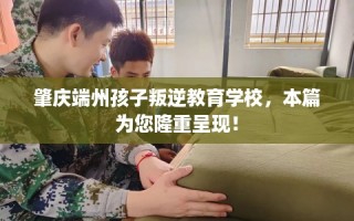 肇庆端州孩子叛逆教育学校，本篇为您隆重呈现！