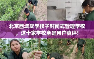 北京西城厌学孩子封闭式管理学校，这十家学校全是用户真评!