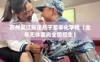 苏州吴江叛逆孩子军事化学校（全年无休面向全国招生）