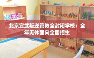 北京宣武叛逆管教全封闭学校：全年无休面向全国招生