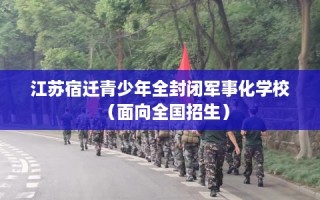 江苏宿迁青少年全封闭军事化学校（面向全国招生）