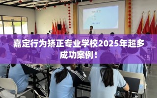 嘉定行为矫正专业学校2025年超多成功案例！