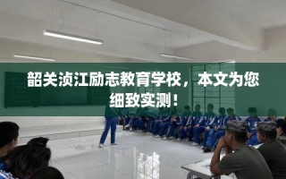 韶关浈江励志教育学校，本文为您细致实测！