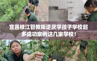 宜昌枝江管教叛逆厌学孩子学校超多成功案例这几家学校！