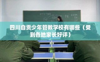 四川自贡少年管教学校有哪些（受到各地家长好评）