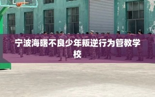 宁波海曙不良少年叛逆行为管教学校