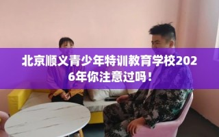 北京顺义青少年特训教育学校2026年你注意过吗！