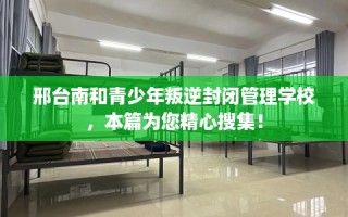 邢台南和青少年叛逆封闭管理学校，本篇为您精心搜集！