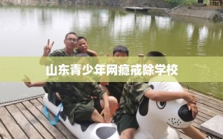 山东青少年网瘾戒除学校