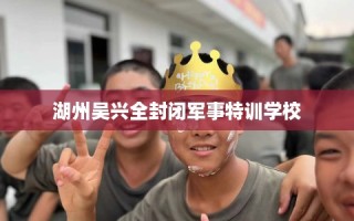 湖州吴兴全封闭军事特训学校
